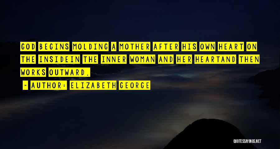 Elizabeth George Quotes: God Begins Molding A Mother After His Own Heart On The Insidein The Inner Woman And Her Heartand Then Works