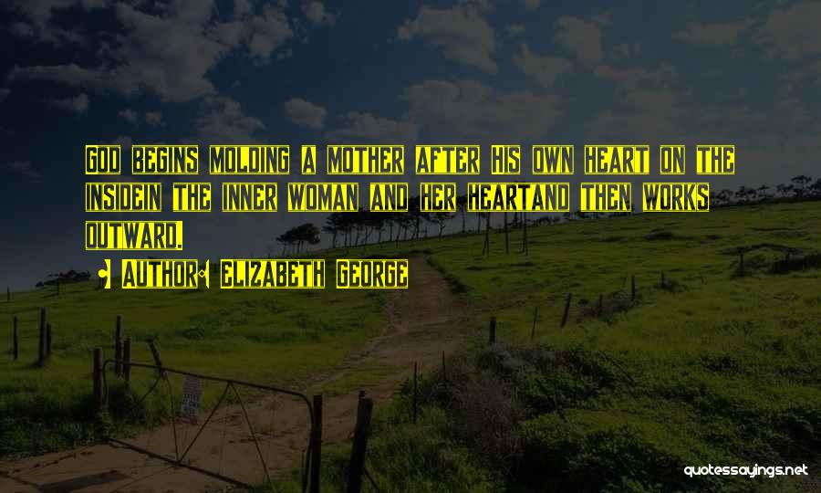Elizabeth George Quotes: God Begins Molding A Mother After His Own Heart On The Insidein The Inner Woman And Her Heartand Then Works