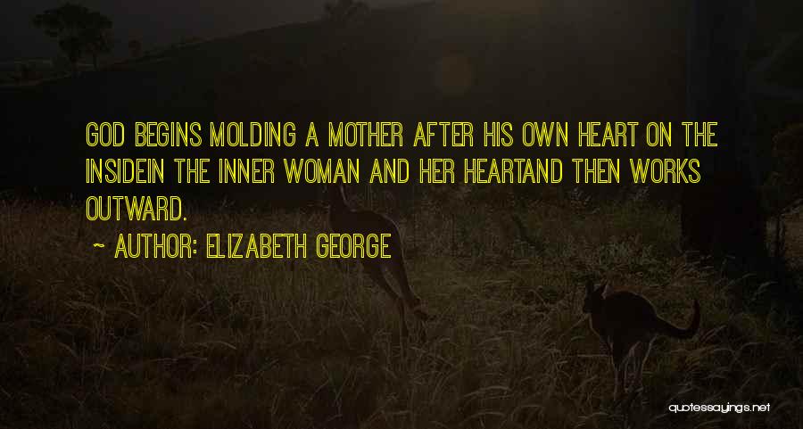 Elizabeth George Quotes: God Begins Molding A Mother After His Own Heart On The Insidein The Inner Woman And Her Heartand Then Works