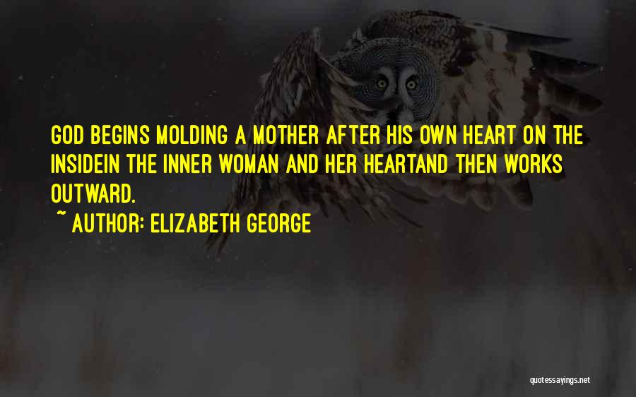Elizabeth George Quotes: God Begins Molding A Mother After His Own Heart On The Insidein The Inner Woman And Her Heartand Then Works