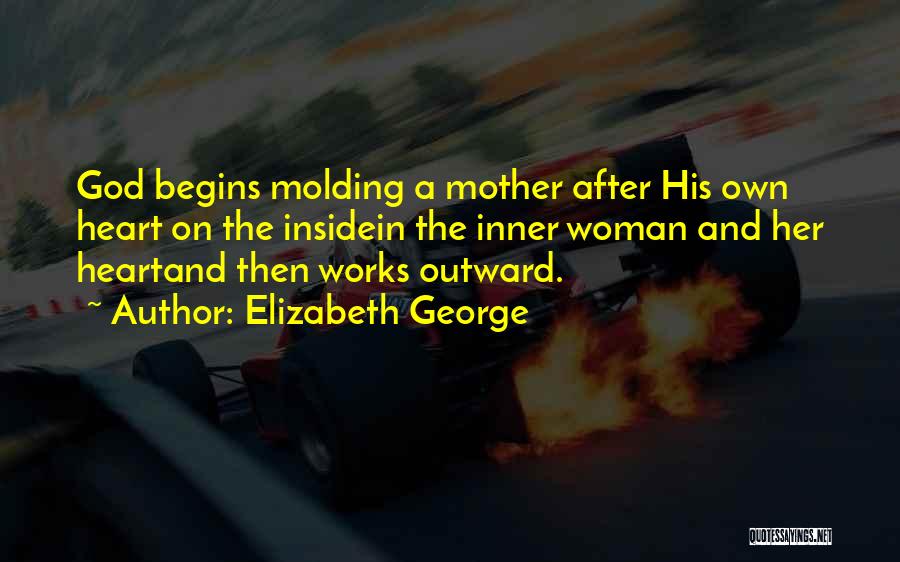 Elizabeth George Quotes: God Begins Molding A Mother After His Own Heart On The Insidein The Inner Woman And Her Heartand Then Works