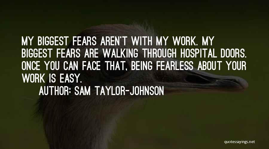 Sam Taylor-Johnson Quotes: My Biggest Fears Aren't With My Work. My Biggest Fears Are Walking Through Hospital Doors. Once You Can Face That,