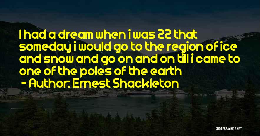 Ernest Shackleton Quotes: I Had A Dream When I Was 22 That Someday I Would Go To The Region Of Ice And Snow