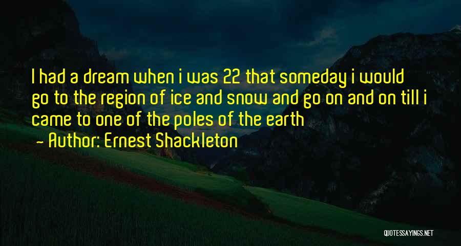 Ernest Shackleton Quotes: I Had A Dream When I Was 22 That Someday I Would Go To The Region Of Ice And Snow
