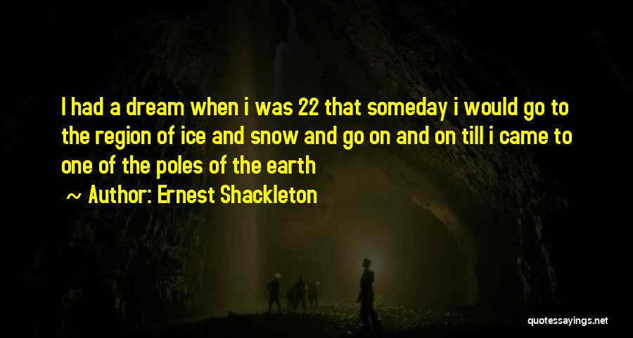 Ernest Shackleton Quotes: I Had A Dream When I Was 22 That Someday I Would Go To The Region Of Ice And Snow