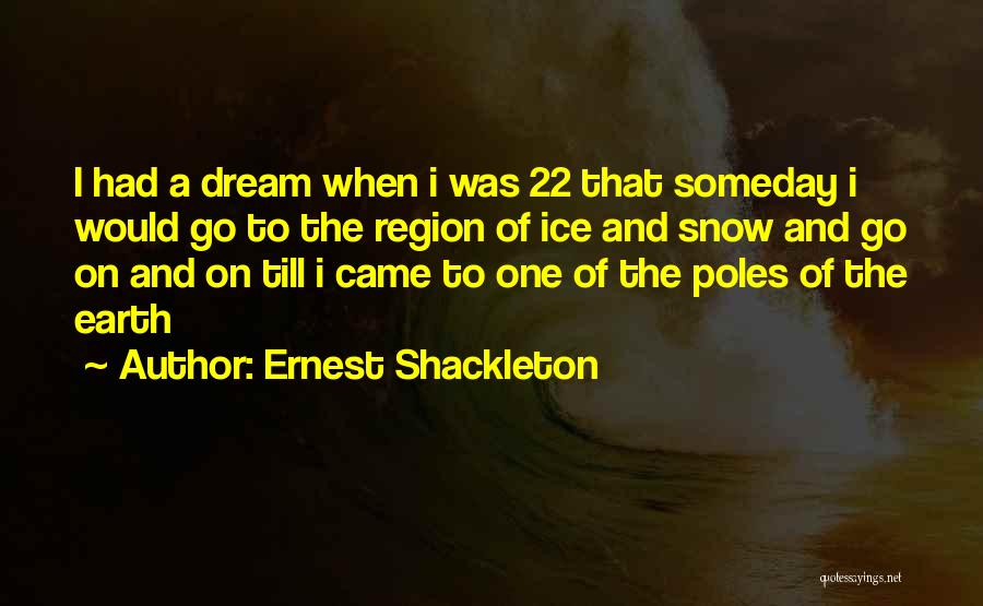 Ernest Shackleton Quotes: I Had A Dream When I Was 22 That Someday I Would Go To The Region Of Ice And Snow