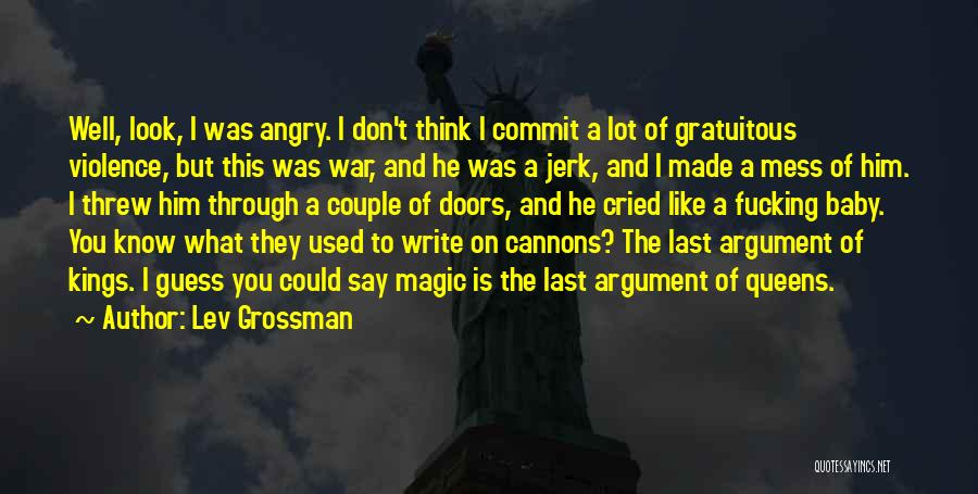 Lev Grossman Quotes: Well, Look, I Was Angry. I Don't Think I Commit A Lot Of Gratuitous Violence, But This Was War, And