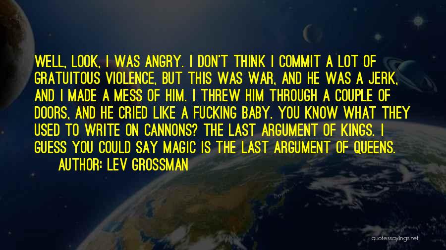 Lev Grossman Quotes: Well, Look, I Was Angry. I Don't Think I Commit A Lot Of Gratuitous Violence, But This Was War, And