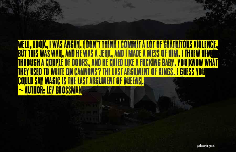 Lev Grossman Quotes: Well, Look, I Was Angry. I Don't Think I Commit A Lot Of Gratuitous Violence, But This Was War, And