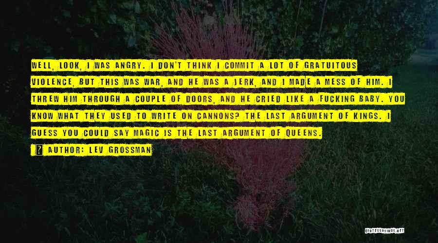 Lev Grossman Quotes: Well, Look, I Was Angry. I Don't Think I Commit A Lot Of Gratuitous Violence, But This Was War, And