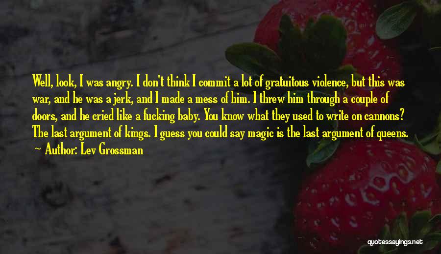 Lev Grossman Quotes: Well, Look, I Was Angry. I Don't Think I Commit A Lot Of Gratuitous Violence, But This Was War, And
