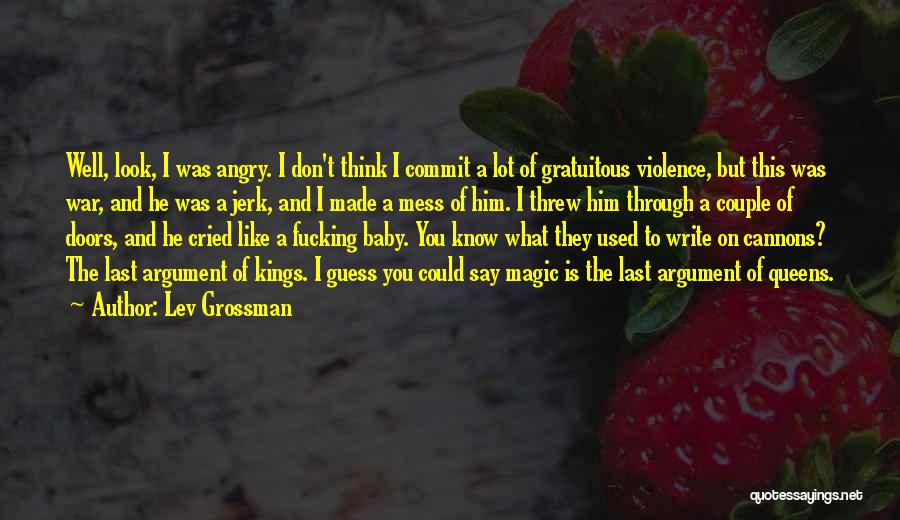 Lev Grossman Quotes: Well, Look, I Was Angry. I Don't Think I Commit A Lot Of Gratuitous Violence, But This Was War, And