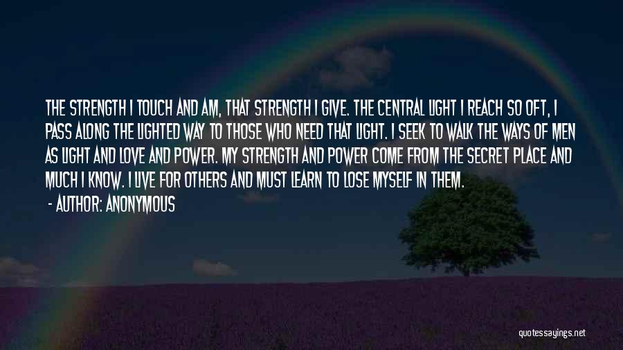 Anonymous Quotes: The Strength I Touch And Am, That Strength I Give. The Central Light I Reach So Oft, I Pass Along