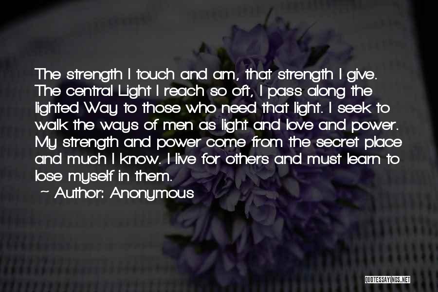 Anonymous Quotes: The Strength I Touch And Am, That Strength I Give. The Central Light I Reach So Oft, I Pass Along