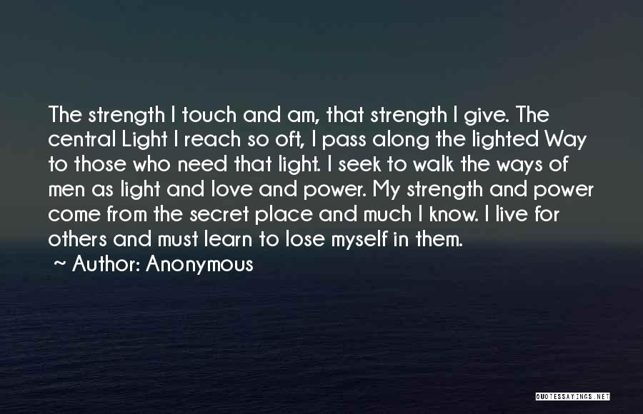 Anonymous Quotes: The Strength I Touch And Am, That Strength I Give. The Central Light I Reach So Oft, I Pass Along