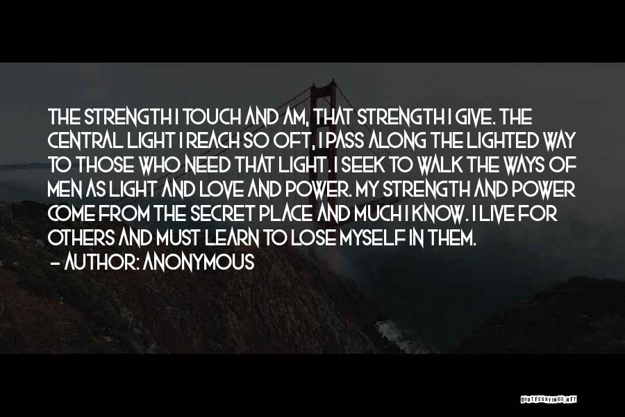 Anonymous Quotes: The Strength I Touch And Am, That Strength I Give. The Central Light I Reach So Oft, I Pass Along
