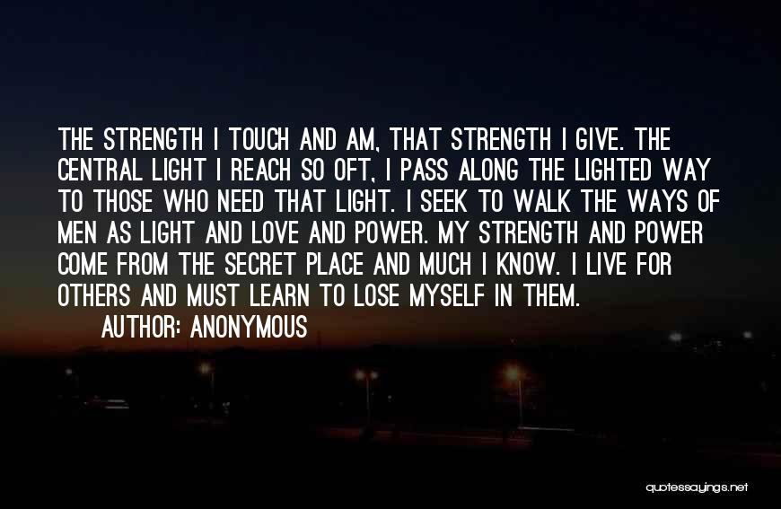 Anonymous Quotes: The Strength I Touch And Am, That Strength I Give. The Central Light I Reach So Oft, I Pass Along