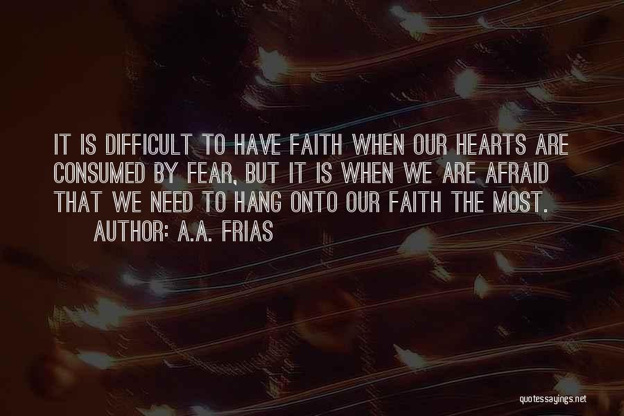 A.A. Frias Quotes: It Is Difficult To Have Faith When Our Hearts Are Consumed By Fear, But It Is When We Are Afraid