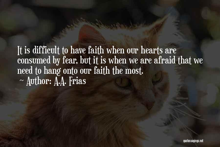 A.A. Frias Quotes: It Is Difficult To Have Faith When Our Hearts Are Consumed By Fear, But It Is When We Are Afraid