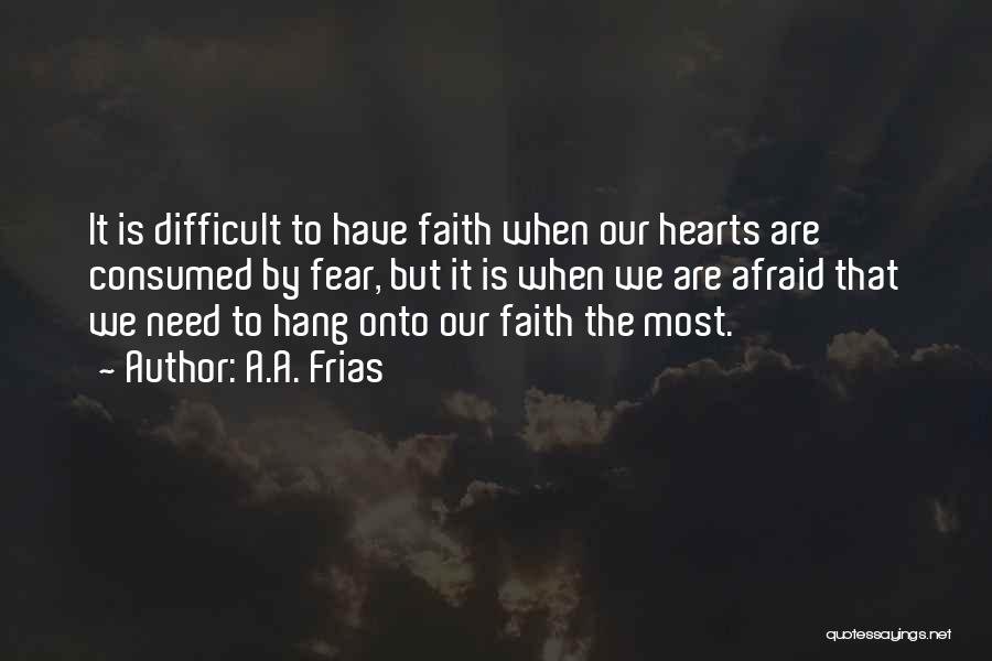 A.A. Frias Quotes: It Is Difficult To Have Faith When Our Hearts Are Consumed By Fear, But It Is When We Are Afraid