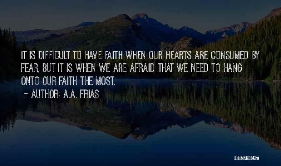 A.A. Frias Quotes: It Is Difficult To Have Faith When Our Hearts Are Consumed By Fear, But It Is When We Are Afraid