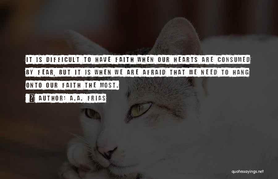 A.A. Frias Quotes: It Is Difficult To Have Faith When Our Hearts Are Consumed By Fear, But It Is When We Are Afraid