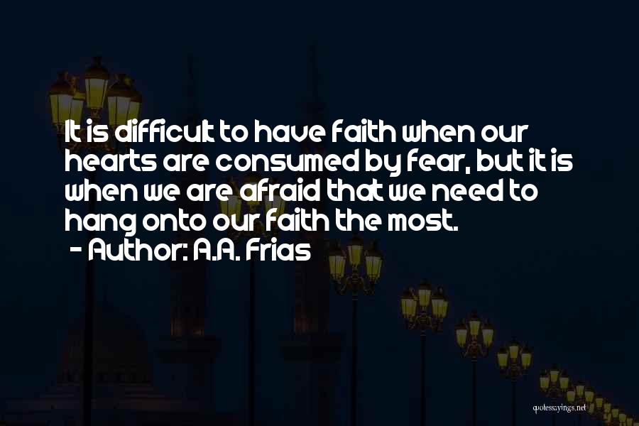 A.A. Frias Quotes: It Is Difficult To Have Faith When Our Hearts Are Consumed By Fear, But It Is When We Are Afraid