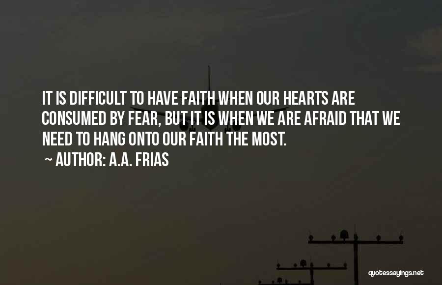 A.A. Frias Quotes: It Is Difficult To Have Faith When Our Hearts Are Consumed By Fear, But It Is When We Are Afraid