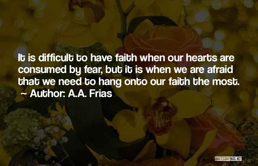 A.A. Frias Quotes: It Is Difficult To Have Faith When Our Hearts Are Consumed By Fear, But It Is When We Are Afraid