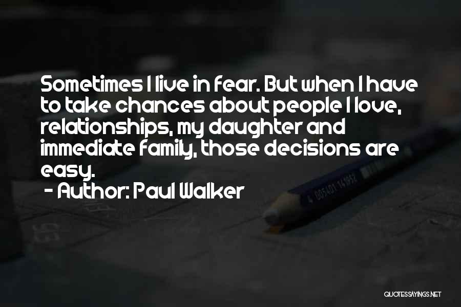 Paul Walker Quotes: Sometimes I Live In Fear. But When I Have To Take Chances About People I Love, Relationships, My Daughter And