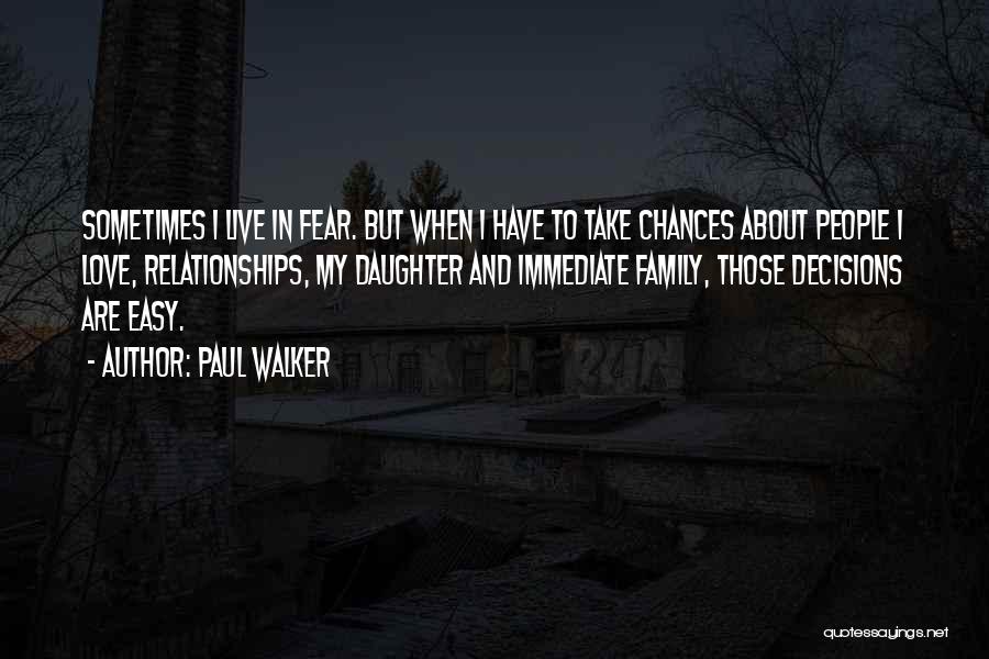 Paul Walker Quotes: Sometimes I Live In Fear. But When I Have To Take Chances About People I Love, Relationships, My Daughter And