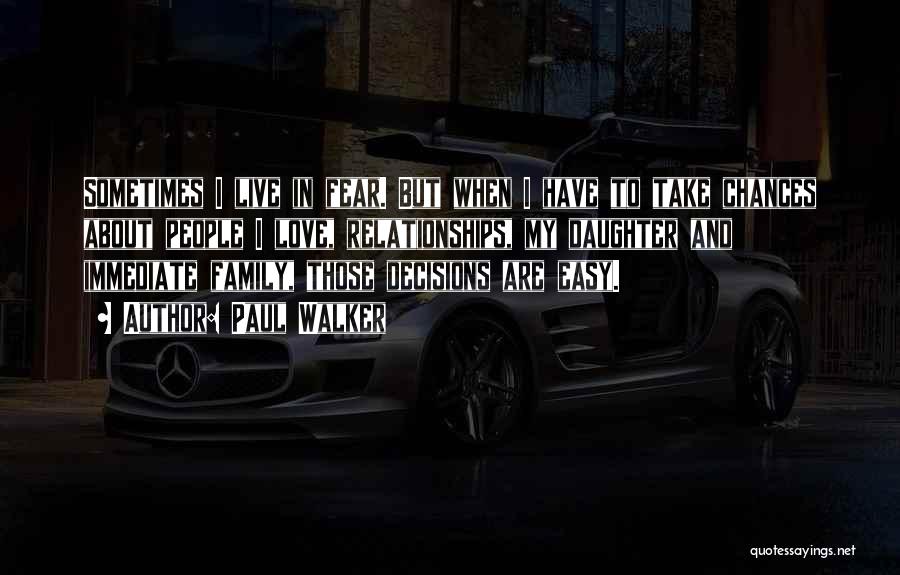 Paul Walker Quotes: Sometimes I Live In Fear. But When I Have To Take Chances About People I Love, Relationships, My Daughter And