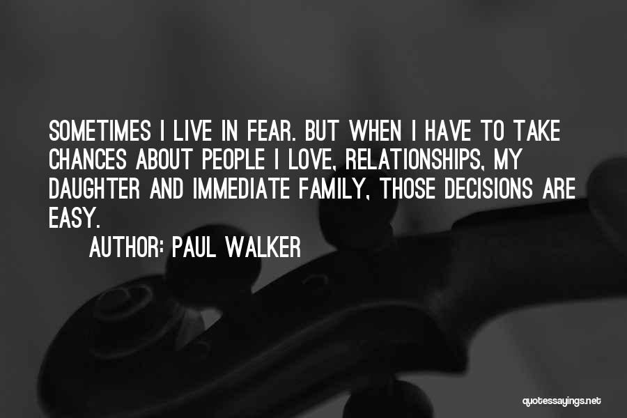 Paul Walker Quotes: Sometimes I Live In Fear. But When I Have To Take Chances About People I Love, Relationships, My Daughter And