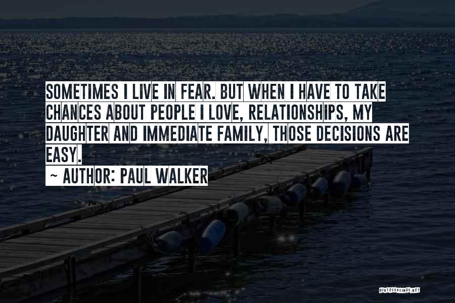 Paul Walker Quotes: Sometimes I Live In Fear. But When I Have To Take Chances About People I Love, Relationships, My Daughter And