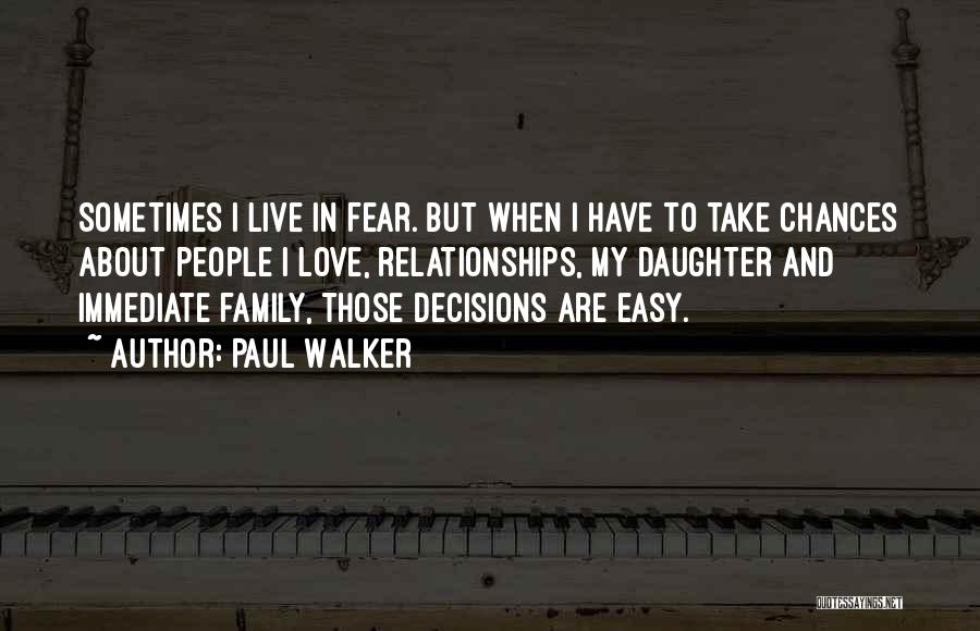 Paul Walker Quotes: Sometimes I Live In Fear. But When I Have To Take Chances About People I Love, Relationships, My Daughter And