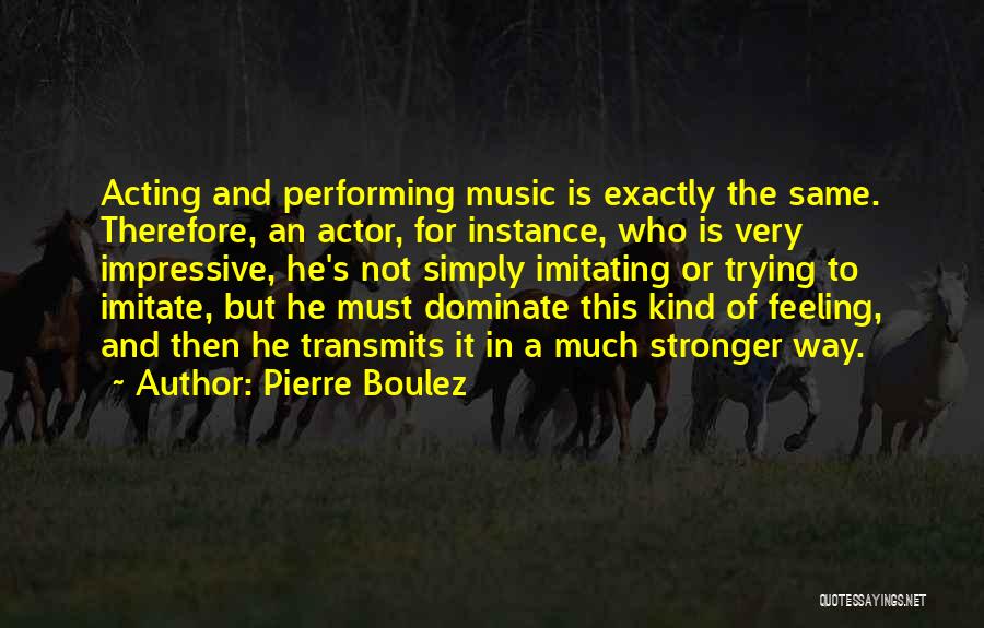 Pierre Boulez Quotes: Acting And Performing Music Is Exactly The Same. Therefore, An Actor, For Instance, Who Is Very Impressive, He's Not Simply