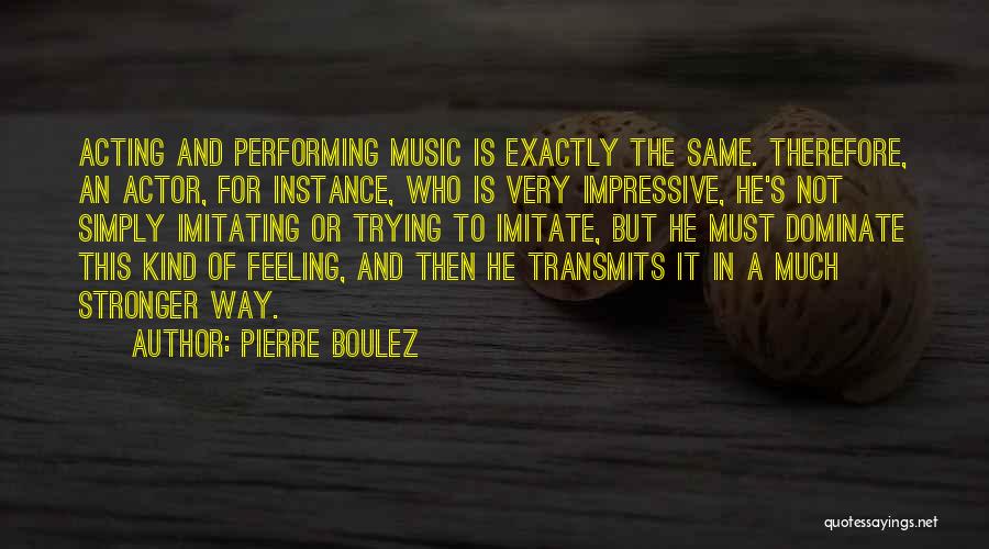 Pierre Boulez Quotes: Acting And Performing Music Is Exactly The Same. Therefore, An Actor, For Instance, Who Is Very Impressive, He's Not Simply
