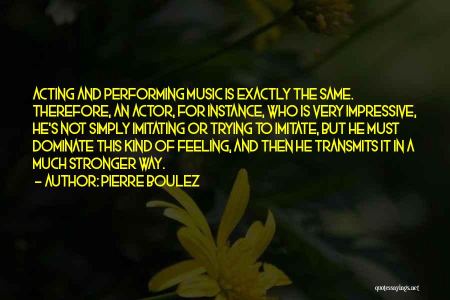 Pierre Boulez Quotes: Acting And Performing Music Is Exactly The Same. Therefore, An Actor, For Instance, Who Is Very Impressive, He's Not Simply