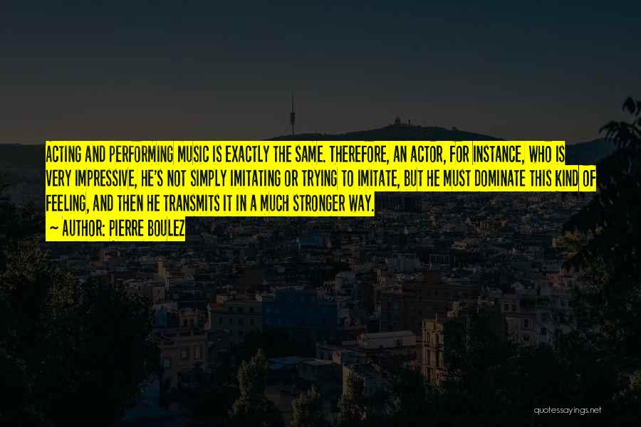 Pierre Boulez Quotes: Acting And Performing Music Is Exactly The Same. Therefore, An Actor, For Instance, Who Is Very Impressive, He's Not Simply