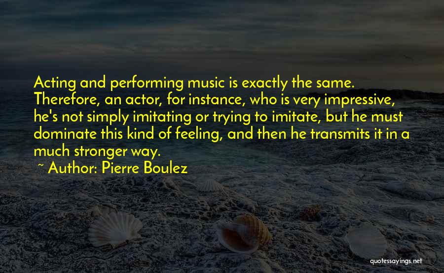 Pierre Boulez Quotes: Acting And Performing Music Is Exactly The Same. Therefore, An Actor, For Instance, Who Is Very Impressive, He's Not Simply