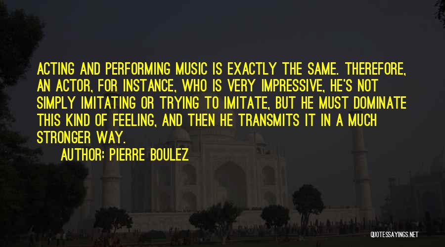 Pierre Boulez Quotes: Acting And Performing Music Is Exactly The Same. Therefore, An Actor, For Instance, Who Is Very Impressive, He's Not Simply