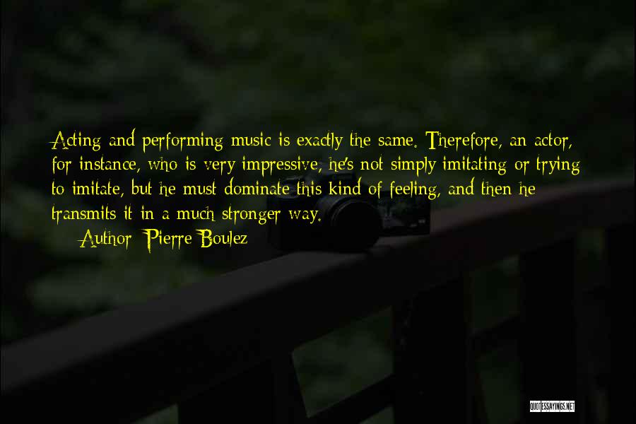 Pierre Boulez Quotes: Acting And Performing Music Is Exactly The Same. Therefore, An Actor, For Instance, Who Is Very Impressive, He's Not Simply