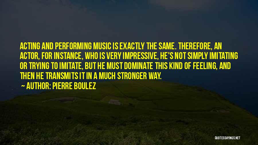 Pierre Boulez Quotes: Acting And Performing Music Is Exactly The Same. Therefore, An Actor, For Instance, Who Is Very Impressive, He's Not Simply