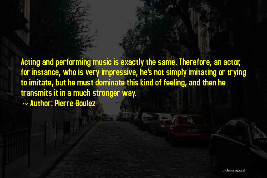 Pierre Boulez Quotes: Acting And Performing Music Is Exactly The Same. Therefore, An Actor, For Instance, Who Is Very Impressive, He's Not Simply