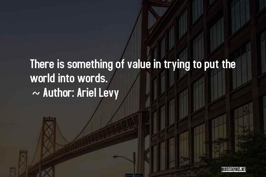 Ariel Levy Quotes: There Is Something Of Value In Trying To Put The World Into Words.