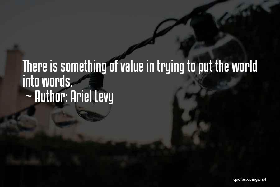 Ariel Levy Quotes: There Is Something Of Value In Trying To Put The World Into Words.