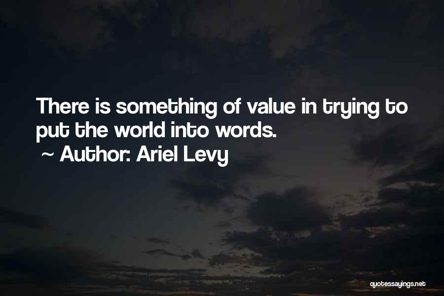 Ariel Levy Quotes: There Is Something Of Value In Trying To Put The World Into Words.