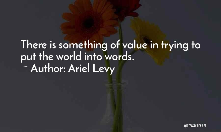 Ariel Levy Quotes: There Is Something Of Value In Trying To Put The World Into Words.