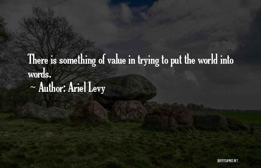 Ariel Levy Quotes: There Is Something Of Value In Trying To Put The World Into Words.