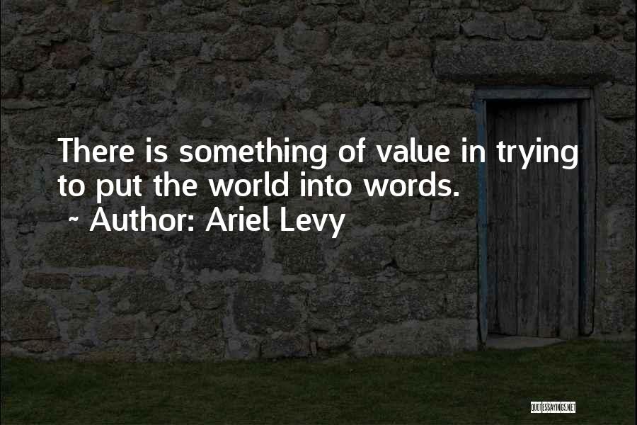 Ariel Levy Quotes: There Is Something Of Value In Trying To Put The World Into Words.